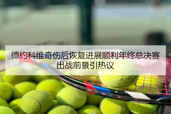 德约科维奇伤后恢复进展顺利年终总决赛出战前景引热议