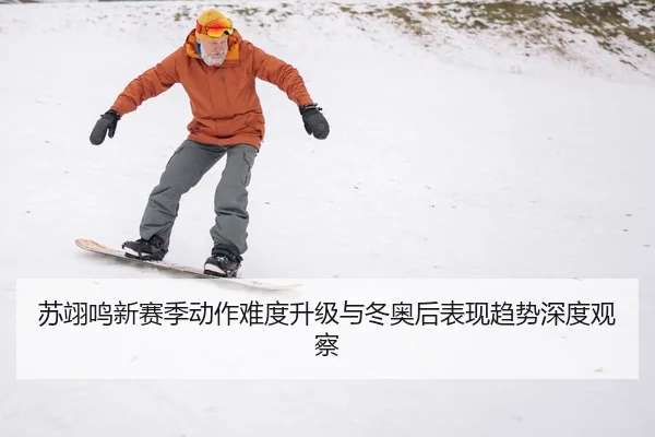 苏翊鸣新赛季动作难度升级与冬奥后表现趋势深度观察
